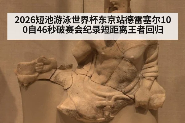 2026短池游泳世界杯东京站德雷塞尔100自46秒破赛会纪录短距离王者回归