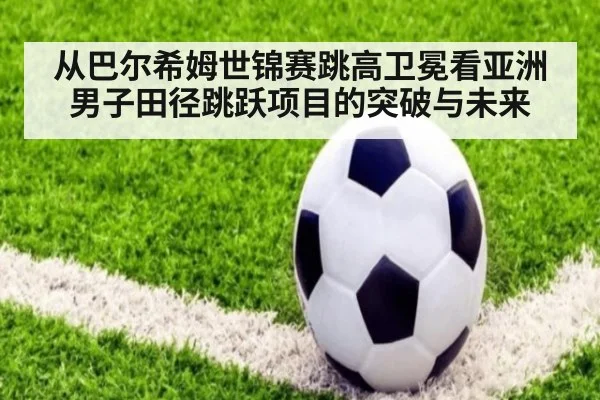 从巴尔希姆世锦赛跳高卫冕看亚洲男子田径跳跃项目的突破与未来