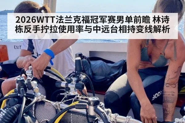 2026WTT法兰克福冠军赛男单前瞻 林诗栋反手拧拉使用率与中远台相持变线解析