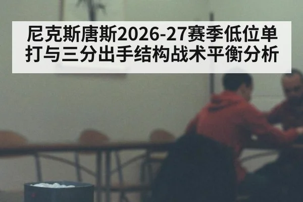 尼克斯唐斯2026-27赛季低位单打与三分出手结构战术平衡分析