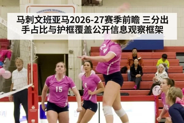 马刺文班亚马2026-27赛季前瞻 三分出手占比与护框覆盖公开信息观察框架